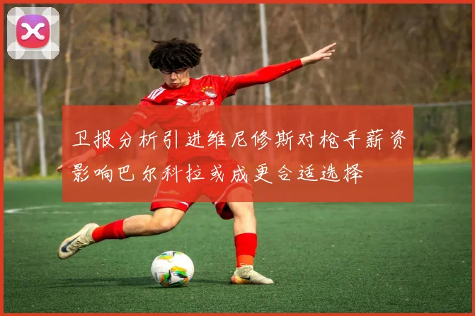 卫报分析引进维尼修斯对枪手薪资影响巴尔科拉或成更合适选择