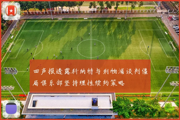 回声报透露科纳特与利物浦谈判僵局俱乐部坚持理性续约策略