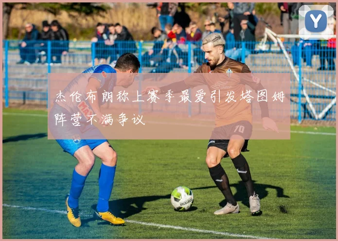 杰伦布朗称上赛季最爱引发塔图姆阵营不满争议