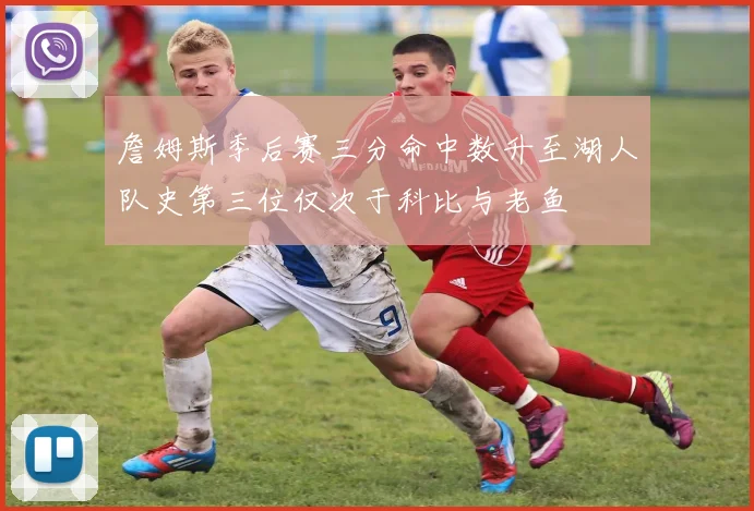 詹姆斯季后赛三分命中数升至湖人队史第三位仅次于科比与老鱼