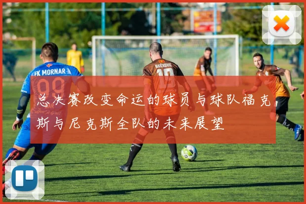 总决赛改变命运的球员与球队福克斯与尼克斯全队的未来展望