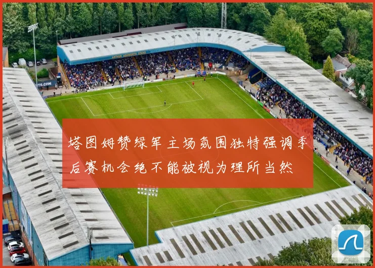 塔图姆赞绿军主场氛围独特强调季后赛机会绝不能被视为理所当然
