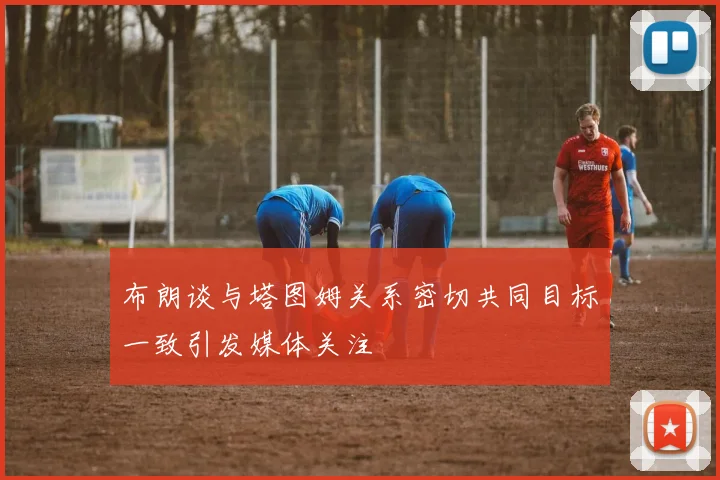 布朗谈与塔图姆关系密切共同目标一致引发媒体关注