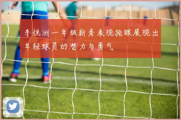 李悦洲一年级新秀表现抢眼展现出年轻球员的潜力与勇气
