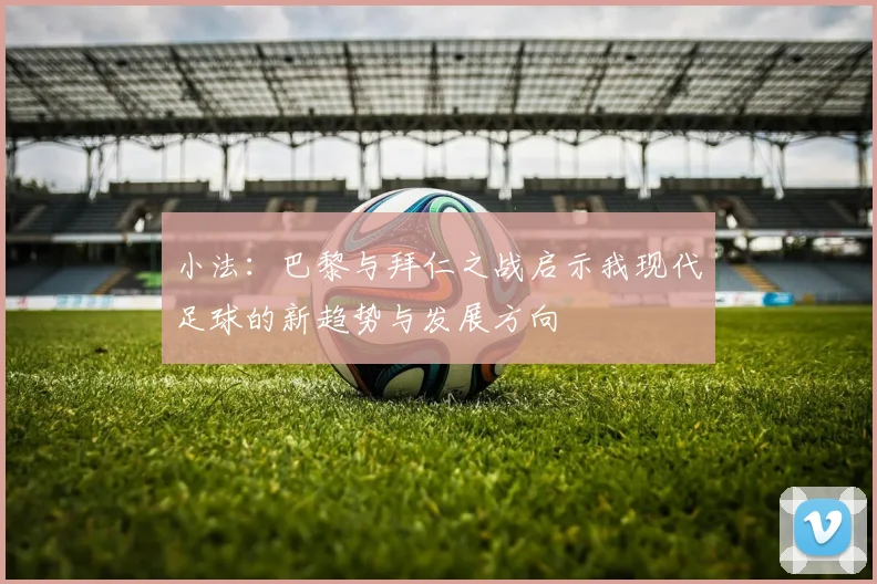 小法：巴黎与拜仁之战启示我现代足球的新趋势与发展方向