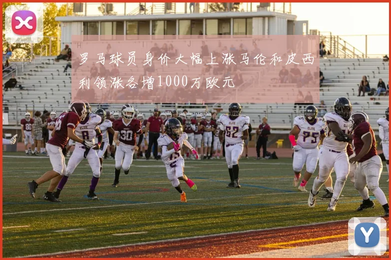 罗马球员身价大幅上涨马伦和皮西利领涨各增1000万欧元