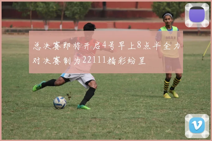 总决赛即将开启4号早上8点半全力对决赛制为22111精彩纷呈
